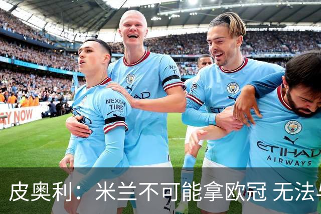 皮奥利：米兰不可能拿欧冠 无法与利物浦曼城竞争