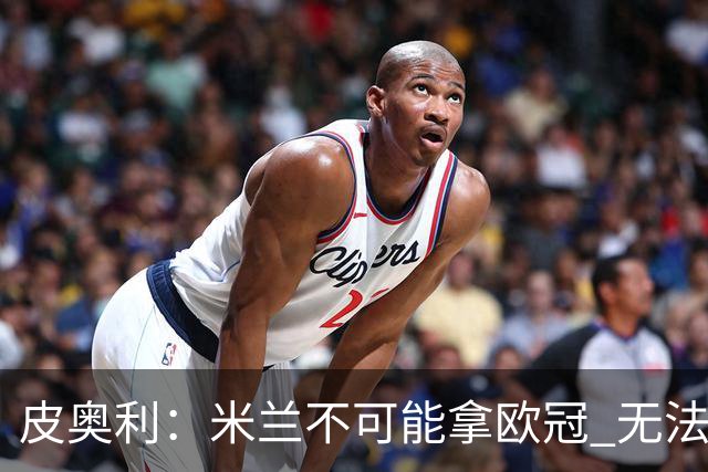 皮奥利：米兰不可能拿欧冠 无法与利物浦曼城竞争