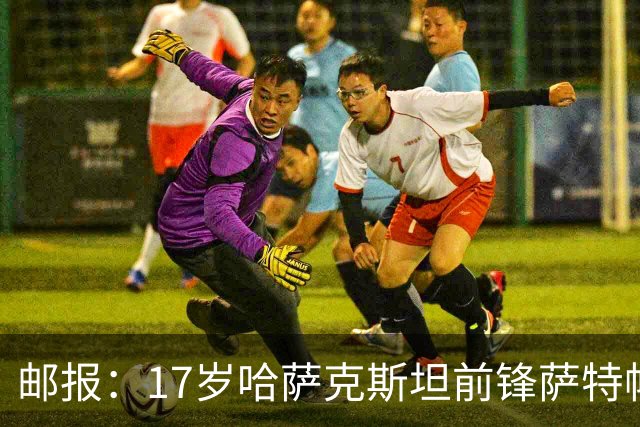 邮报：17岁哈萨克斯坦前锋萨特帕耶夫将抵达伦敦，加盟切尔西